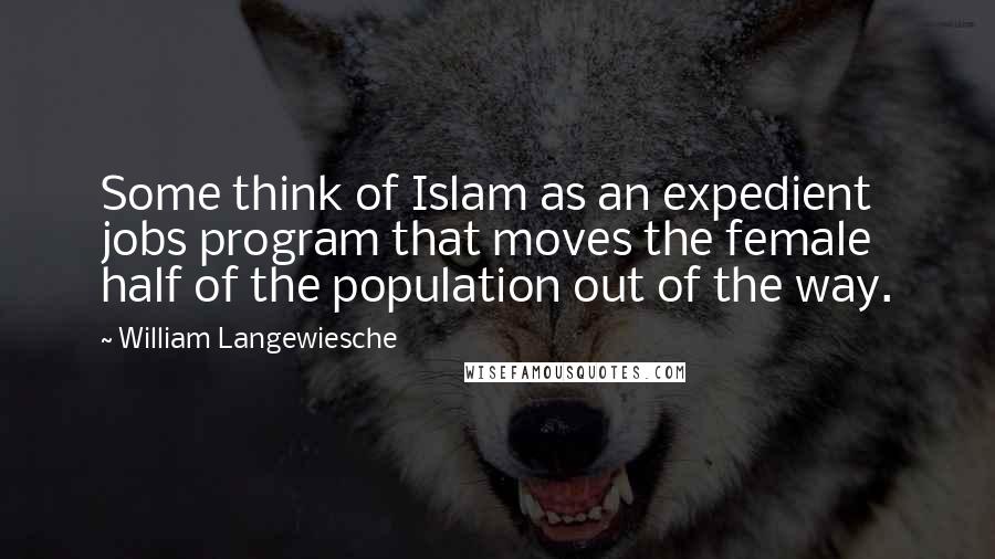 William Langewiesche Quotes: Some think of Islam as an expedient jobs program that moves the female half of the population out of the way.