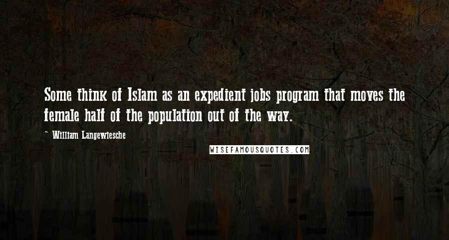 William Langewiesche Quotes: Some think of Islam as an expedient jobs program that moves the female half of the population out of the way.