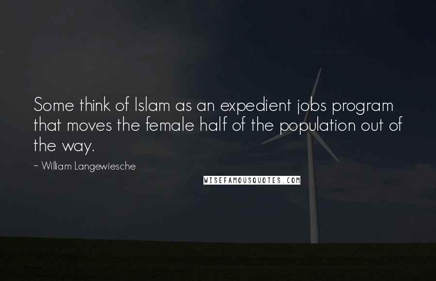 William Langewiesche Quotes: Some think of Islam as an expedient jobs program that moves the female half of the population out of the way.