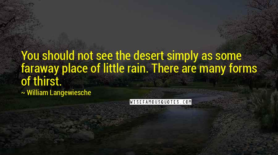 William Langewiesche Quotes: You should not see the desert simply as some faraway place of little rain. There are many forms of thirst.