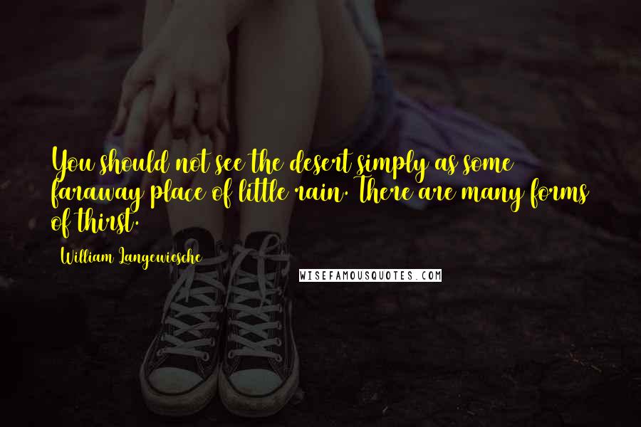 William Langewiesche Quotes: You should not see the desert simply as some faraway place of little rain. There are many forms of thirst.