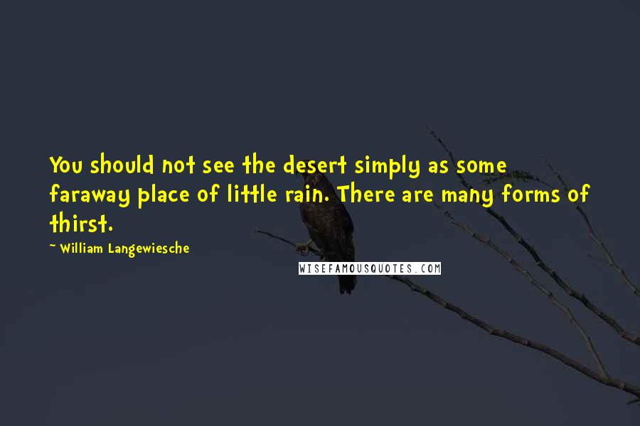 William Langewiesche Quotes: You should not see the desert simply as some faraway place of little rain. There are many forms of thirst.