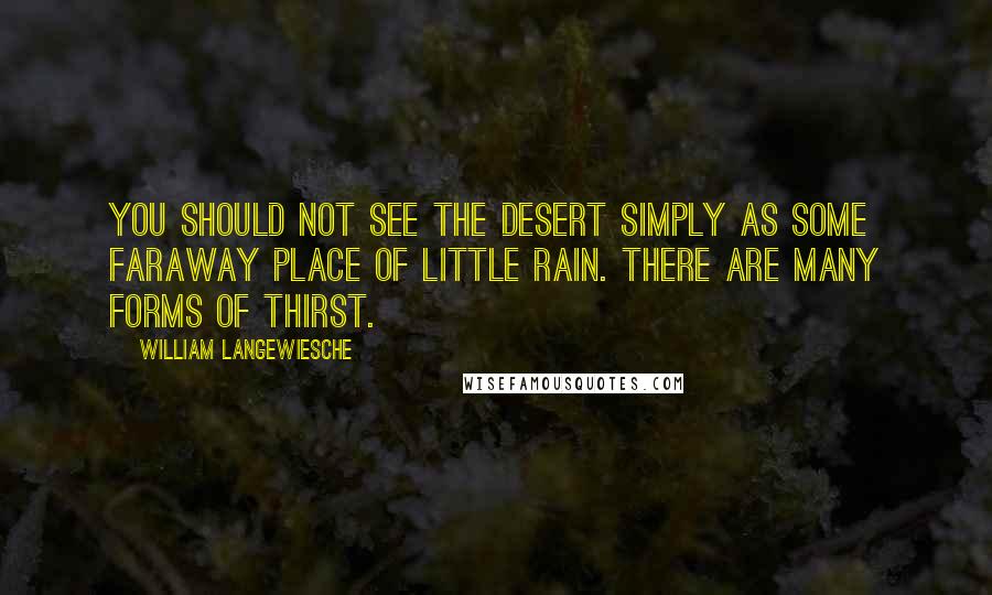 William Langewiesche Quotes: You should not see the desert simply as some faraway place of little rain. There are many forms of thirst.