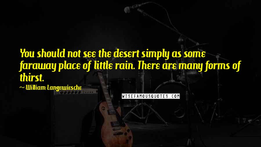 William Langewiesche Quotes: You should not see the desert simply as some faraway place of little rain. There are many forms of thirst.