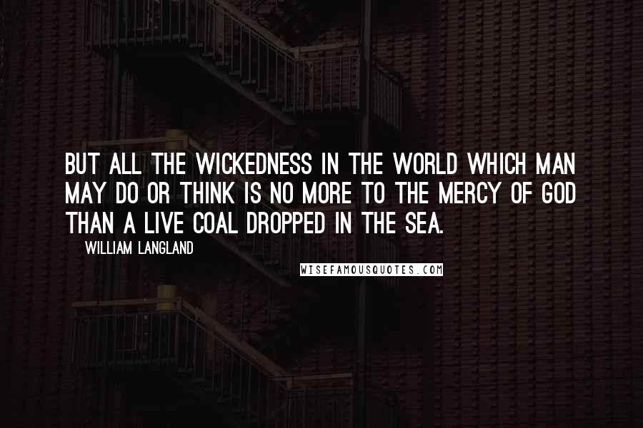 William Langland Quotes: But all the wickedness in the world which man may do or think is no more to the mercy of God than a live coal dropped in the sea.