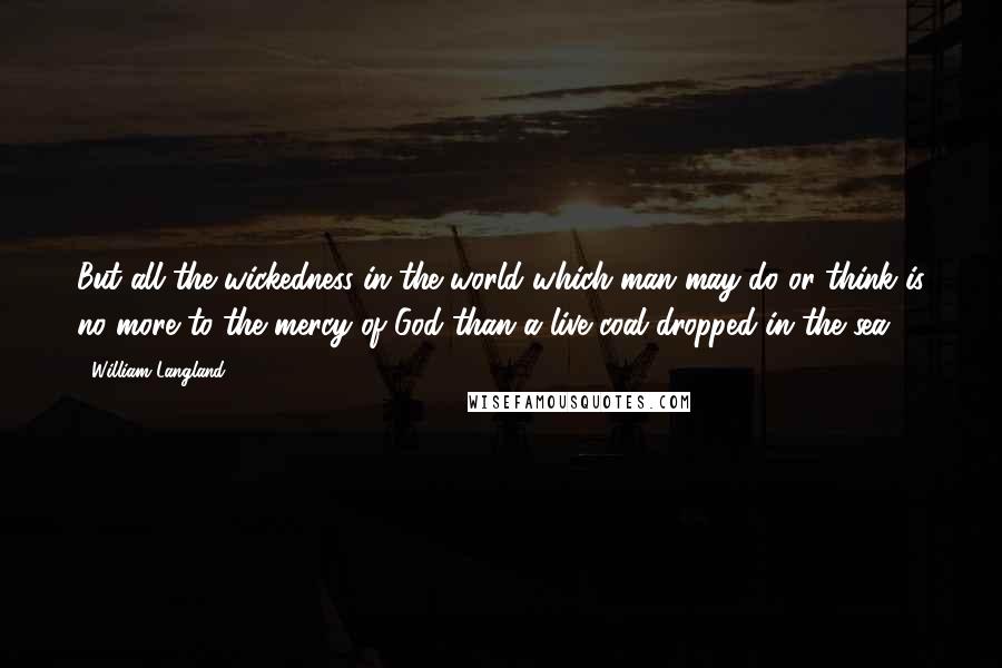 William Langland Quotes: But all the wickedness in the world which man may do or think is no more to the mercy of God than a live coal dropped in the sea.