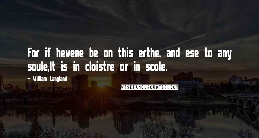William Langland Quotes: For if hevene be on this erthe, and ese to any soule,It is in cloistre or in scole.