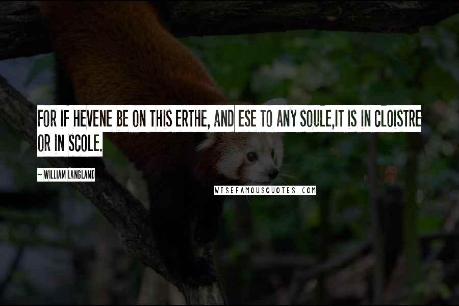William Langland Quotes: For if hevene be on this erthe, and ese to any soule,It is in cloistre or in scole.