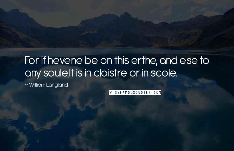 William Langland Quotes: For if hevene be on this erthe, and ese to any soule,It is in cloistre or in scole.
