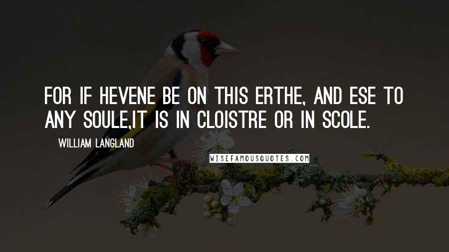 William Langland Quotes: For if hevene be on this erthe, and ese to any soule,It is in cloistre or in scole.