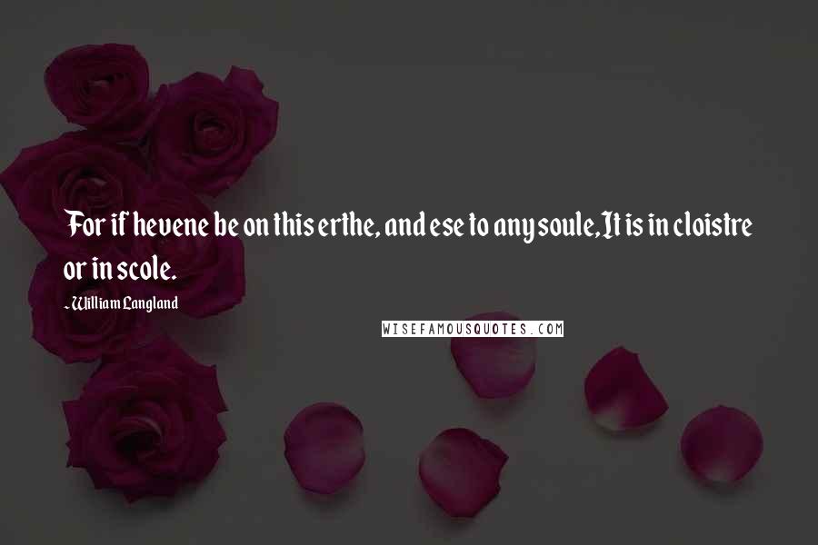 William Langland Quotes: For if hevene be on this erthe, and ese to any soule,It is in cloistre or in scole.
