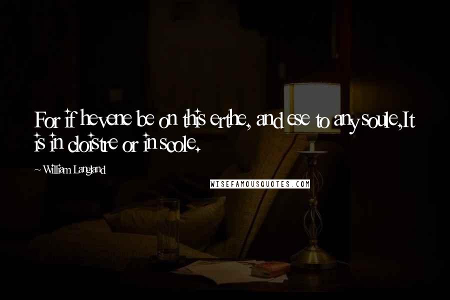 William Langland Quotes: For if hevene be on this erthe, and ese to any soule,It is in cloistre or in scole.