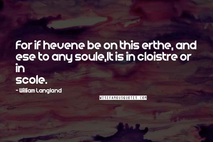 William Langland Quotes: For if hevene be on this erthe, and ese to any soule,It is in cloistre or in scole.