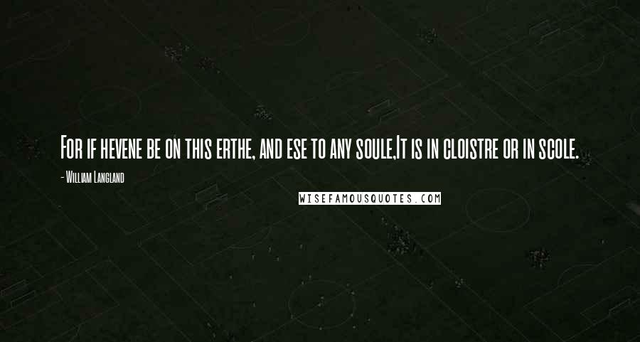 William Langland Quotes: For if hevene be on this erthe, and ese to any soule,It is in cloistre or in scole.