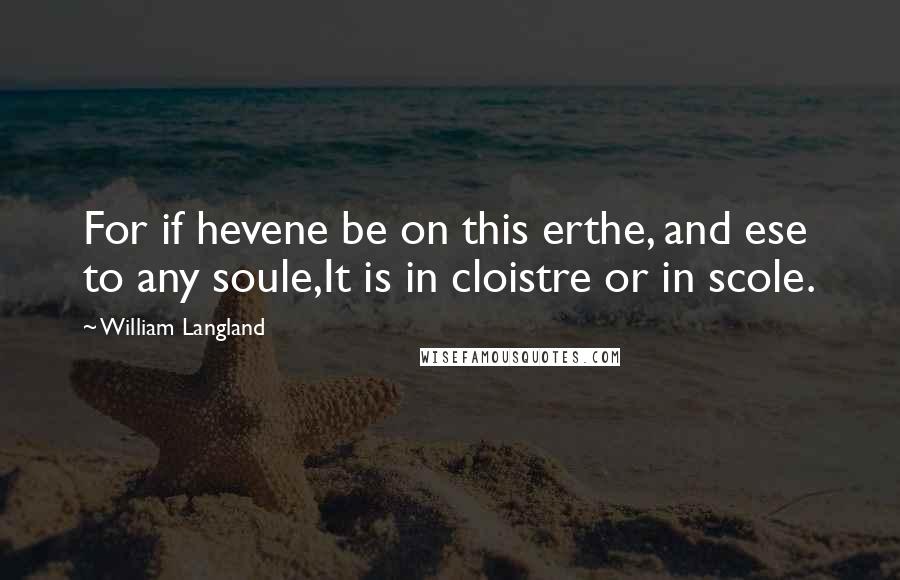 William Langland Quotes: For if hevene be on this erthe, and ese to any soule,It is in cloistre or in scole.