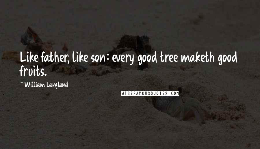 William Langland Quotes: Like father, like son: every good tree maketh good fruits.