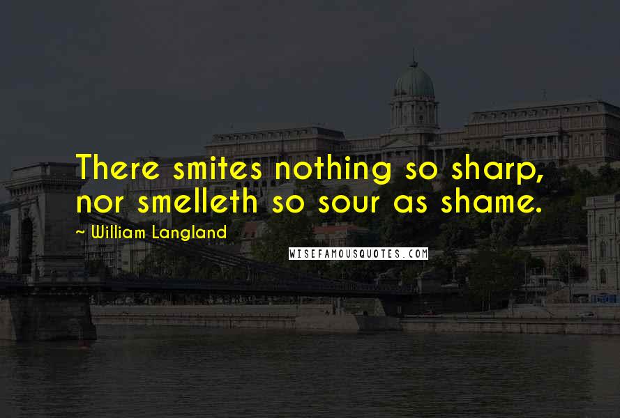 William Langland Quotes: There smites nothing so sharp, nor smelleth so sour as shame.