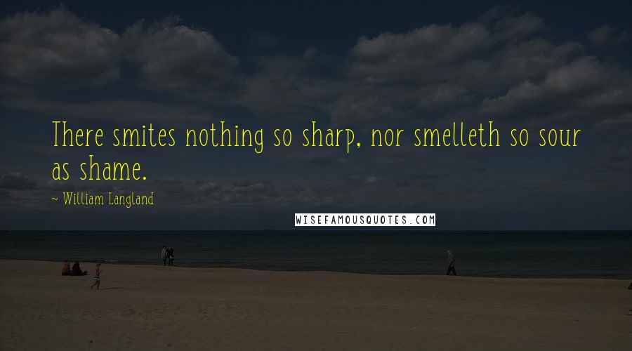 William Langland Quotes: There smites nothing so sharp, nor smelleth so sour as shame.