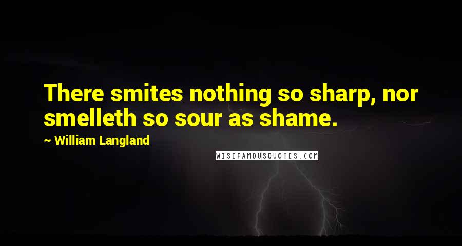 William Langland Quotes: There smites nothing so sharp, nor smelleth so sour as shame.