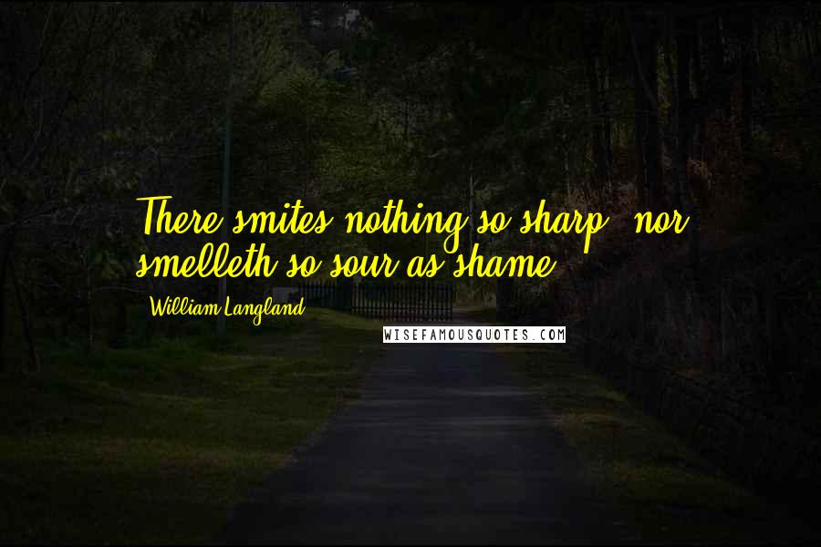 William Langland Quotes: There smites nothing so sharp, nor smelleth so sour as shame.