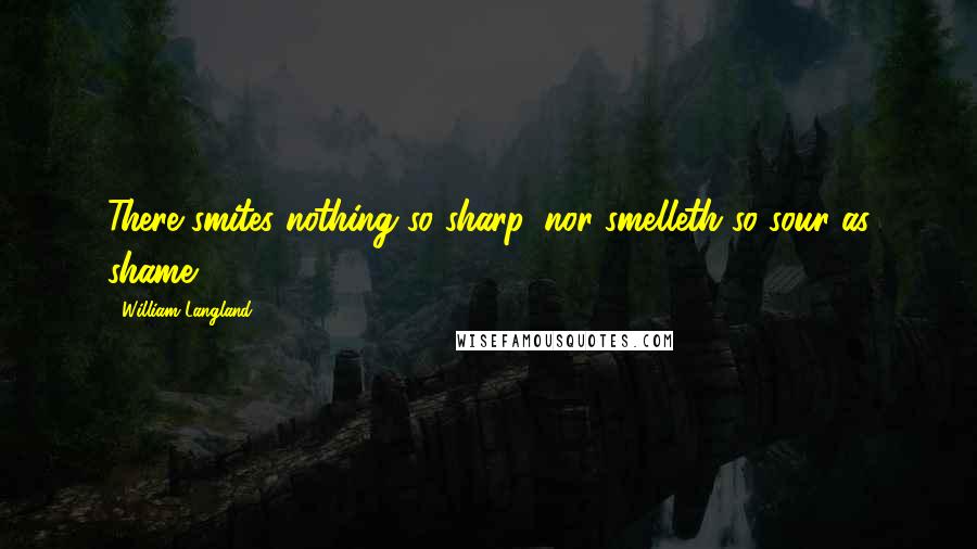 William Langland Quotes: There smites nothing so sharp, nor smelleth so sour as shame.