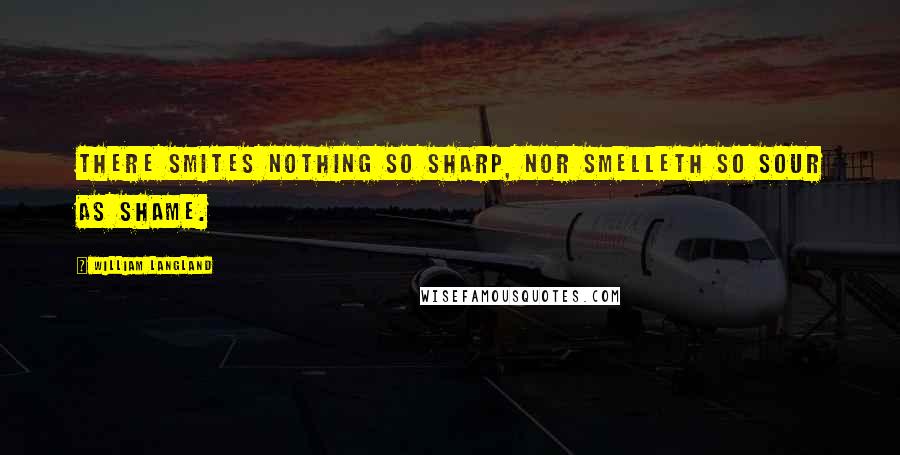 William Langland Quotes: There smites nothing so sharp, nor smelleth so sour as shame.