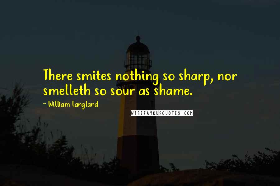 William Langland Quotes: There smites nothing so sharp, nor smelleth so sour as shame.