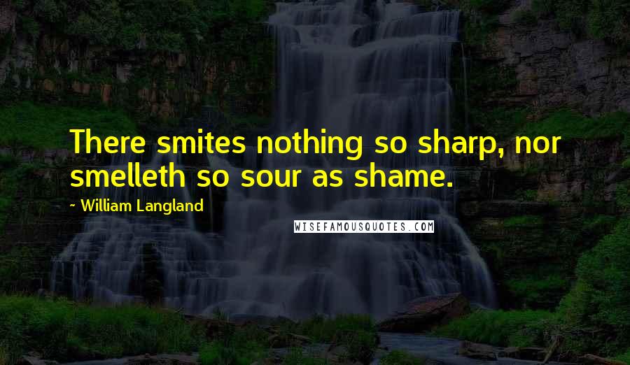 William Langland Quotes: There smites nothing so sharp, nor smelleth so sour as shame.