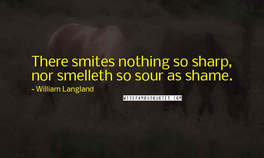 William Langland Quotes: There smites nothing so sharp, nor smelleth so sour as shame.