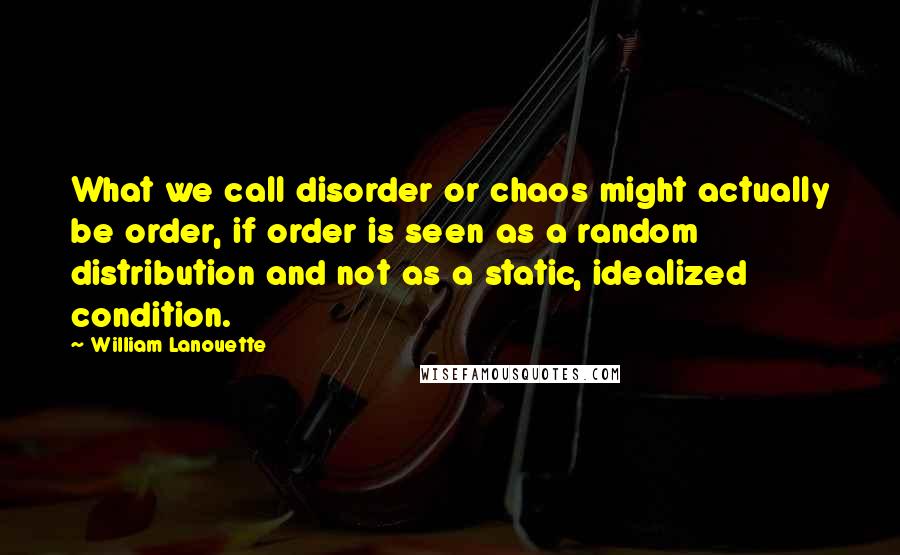William Lanouette Quotes: What we call disorder or chaos might actually be order, if order is seen as a random distribution and not as a static, idealized condition.
