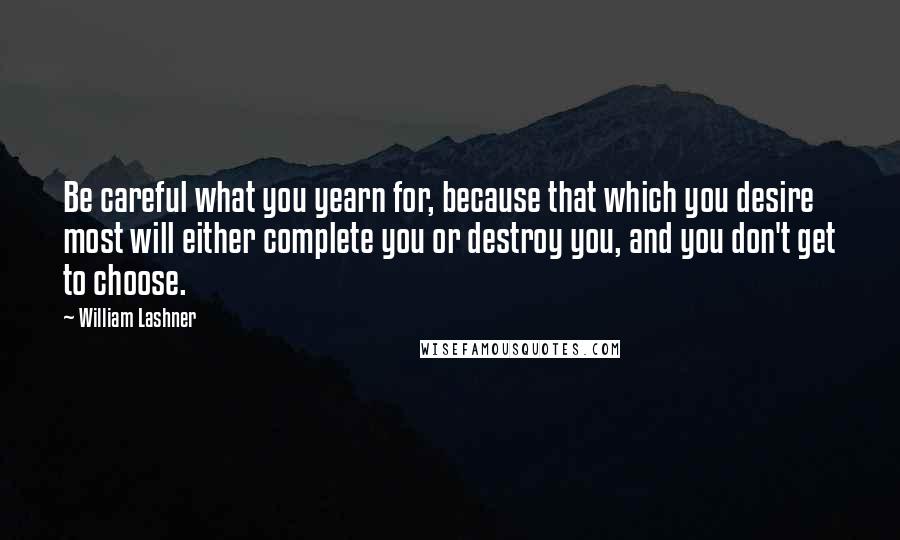 William Lashner Quotes: Be careful what you yearn for, because that which you desire most will either complete you or destroy you, and you don't get to choose.