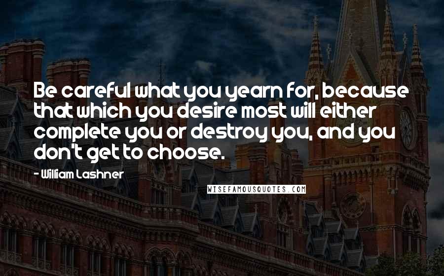 William Lashner Quotes: Be careful what you yearn for, because that which you desire most will either complete you or destroy you, and you don't get to choose.