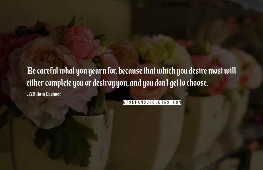 William Lashner Quotes: Be careful what you yearn for, because that which you desire most will either complete you or destroy you, and you don't get to choose.