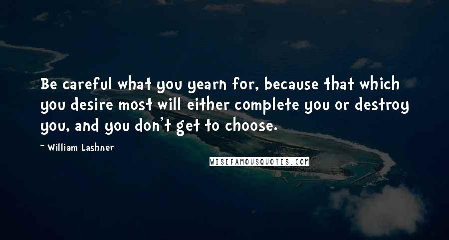 William Lashner Quotes: Be careful what you yearn for, because that which you desire most will either complete you or destroy you, and you don't get to choose.