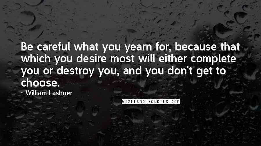 William Lashner Quotes: Be careful what you yearn for, because that which you desire most will either complete you or destroy you, and you don't get to choose.