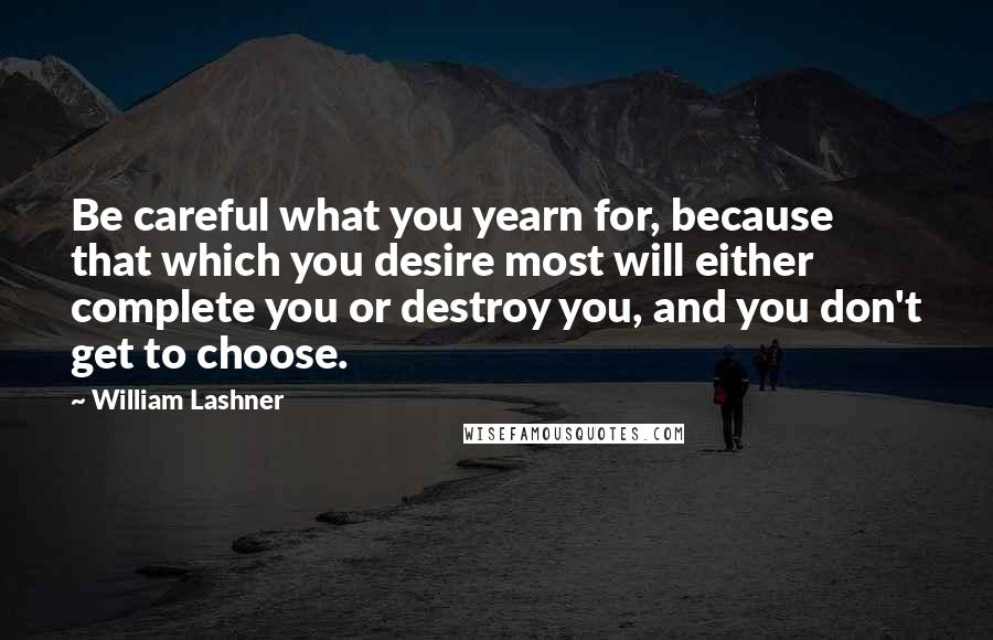 William Lashner Quotes: Be careful what you yearn for, because that which you desire most will either complete you or destroy you, and you don't get to choose.