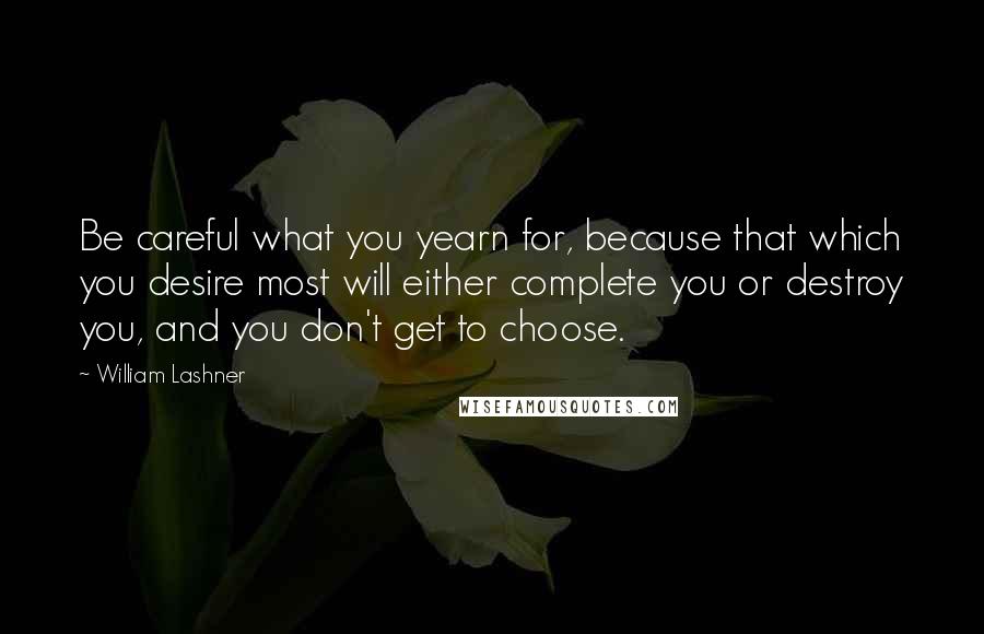 William Lashner Quotes: Be careful what you yearn for, because that which you desire most will either complete you or destroy you, and you don't get to choose.