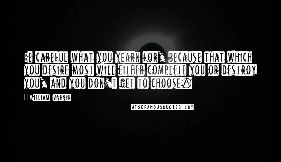 William Lashner Quotes: Be careful what you yearn for, because that which you desire most will either complete you or destroy you, and you don't get to choose.