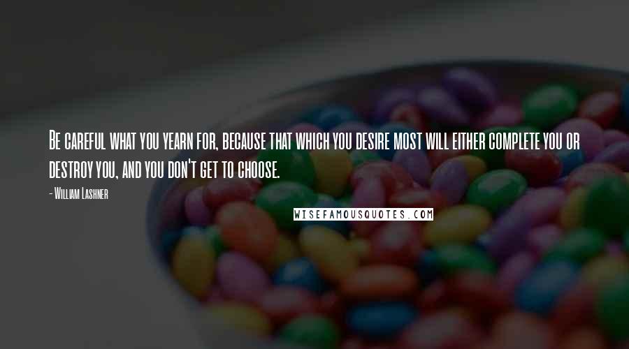 William Lashner Quotes: Be careful what you yearn for, because that which you desire most will either complete you or destroy you, and you don't get to choose.