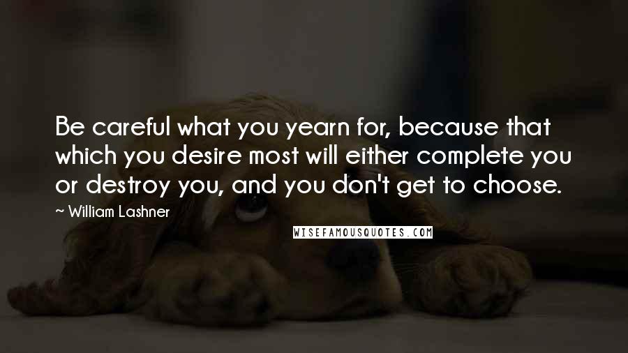 William Lashner Quotes: Be careful what you yearn for, because that which you desire most will either complete you or destroy you, and you don't get to choose.