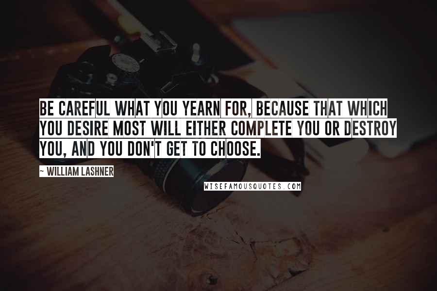 William Lashner Quotes: Be careful what you yearn for, because that which you desire most will either complete you or destroy you, and you don't get to choose.