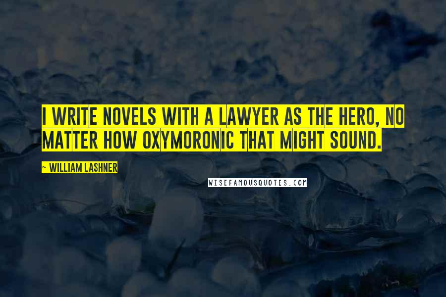 William Lashner Quotes: I write novels with a lawyer as the hero, no matter how oxymoronic that might sound.