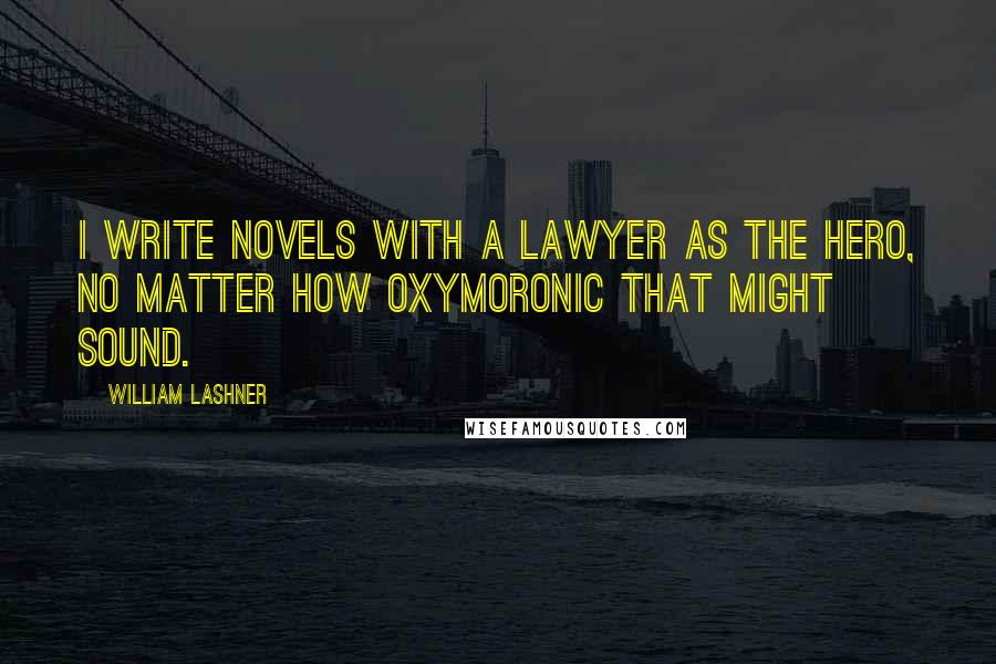 William Lashner Quotes: I write novels with a lawyer as the hero, no matter how oxymoronic that might sound.