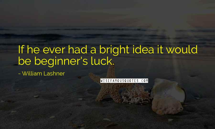 William Lashner Quotes: If he ever had a bright idea it would be beginner's luck.