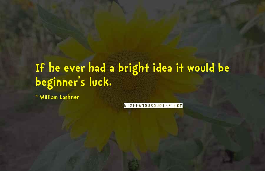 William Lashner Quotes: If he ever had a bright idea it would be beginner's luck.