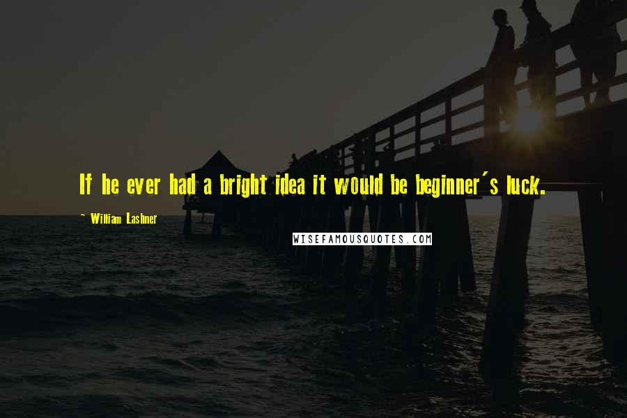 William Lashner Quotes: If he ever had a bright idea it would be beginner's luck.