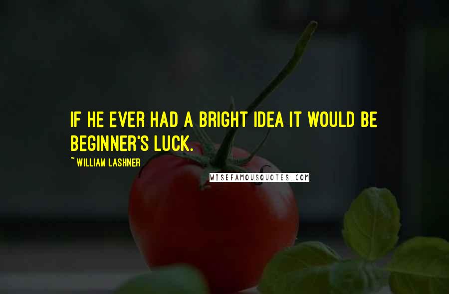 William Lashner Quotes: If he ever had a bright idea it would be beginner's luck.