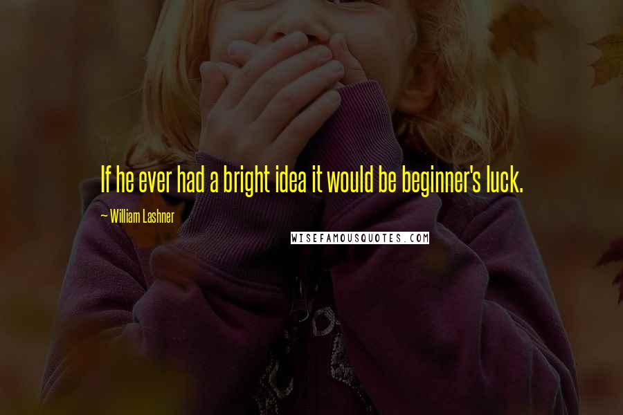 William Lashner Quotes: If he ever had a bright idea it would be beginner's luck.