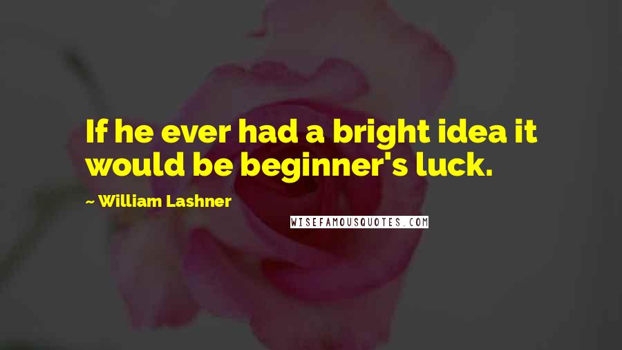 William Lashner Quotes: If he ever had a bright idea it would be beginner's luck.