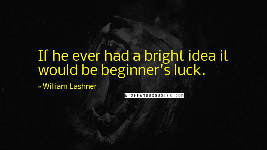 William Lashner Quotes: If he ever had a bright idea it would be beginner's luck.